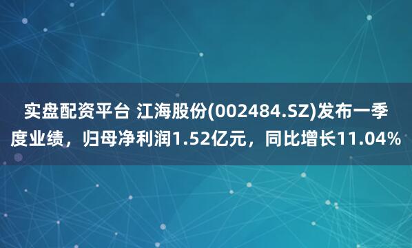 实盘配资平台 江海股份(002484.SZ)发布一季度业绩，归母净利润1.52亿元，同比增长11.04%