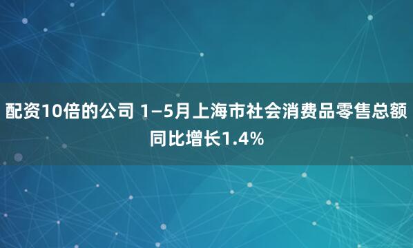 配资10倍的公司 1—5月上海市社会消费品零售总额同比增长1.4%