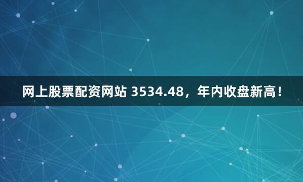网上股票配资网站 3534.48，年内收盘新高！