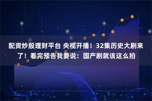 配资炒股理财平台 央视开播！32集历史大剧来了！看完预告我要说：国产剧就该这么拍