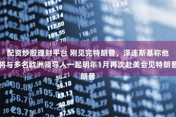 配资炒股理财平台 刚见完特朗普，泽连斯基称他将与多名欧洲领导人一起明年1月再次赴美会见特朗普